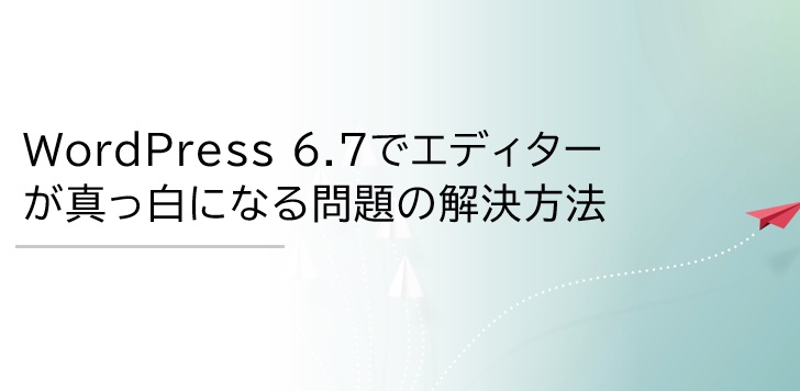 WordPress 6.7でエディターが真っ白になる問題の解決方法